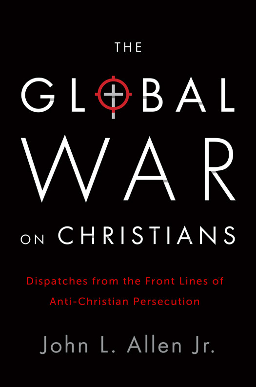 The Global War On Christians Dispatches From The Front Lines Of Antichristian Persecution Allen