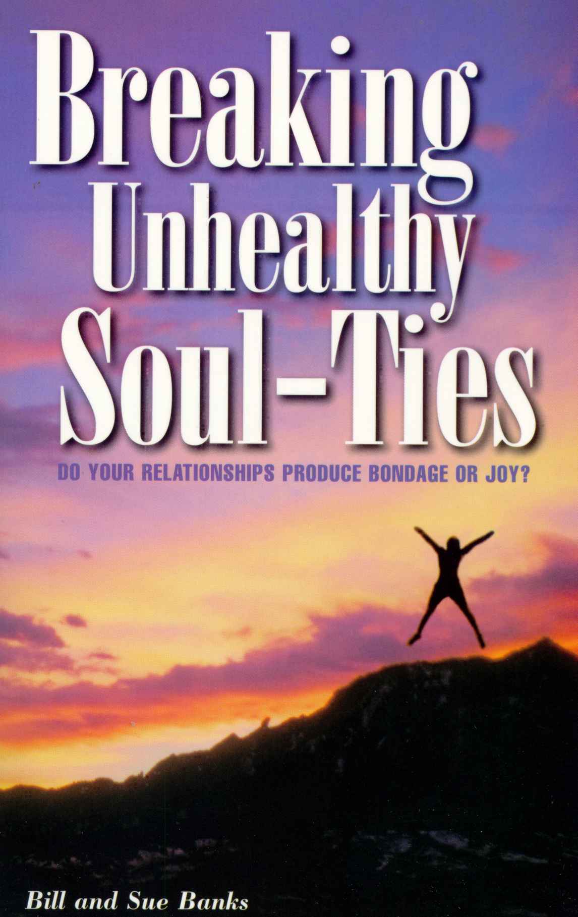 Breaking Unhealthy Soul Ties Do Your Relationships Produce Bondage Or Joy Banks Bill Banks Susan