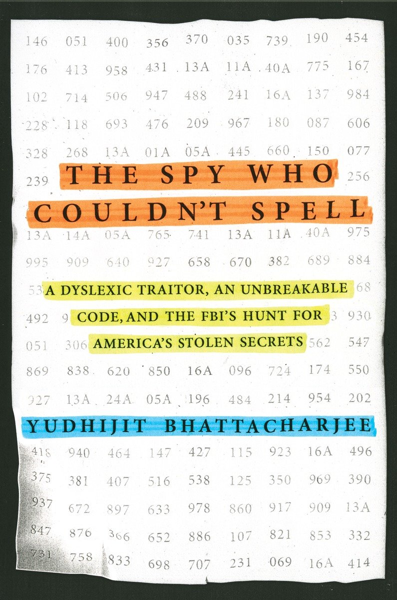 The Spy Who Couldnt Spell A Dyslexic Traitor And Unbreakable Code And The Fbis Hunt For Americas Stolen Secrets Bhattacharjee Yudhijit