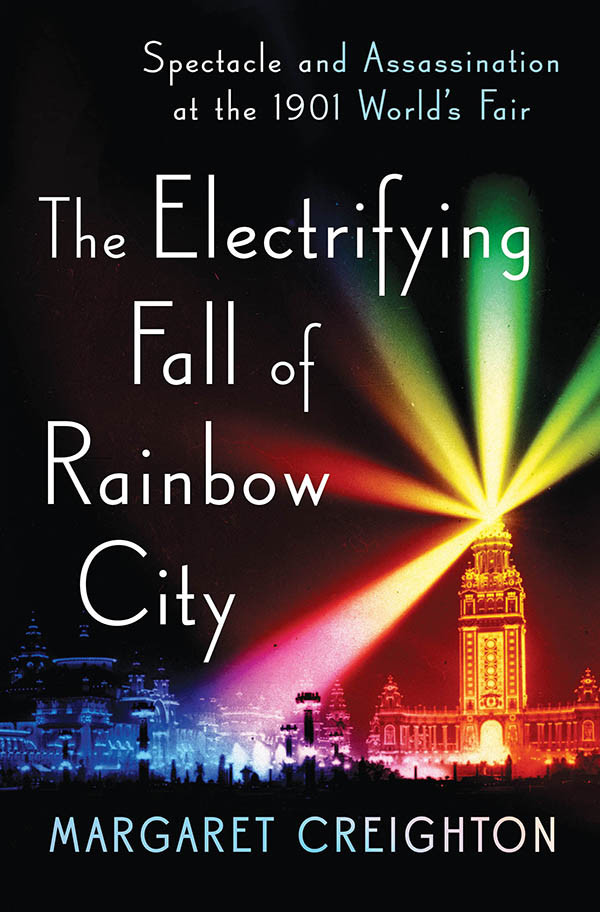 The Electrifying Fall Of Rainbow City Spectacle And Assassination At The 1901 Worlds Fair Creighton Margaret
