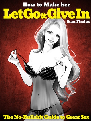How To Make Her Let Go Give In The Nobullshit Guide To Great Sex Findus Stan