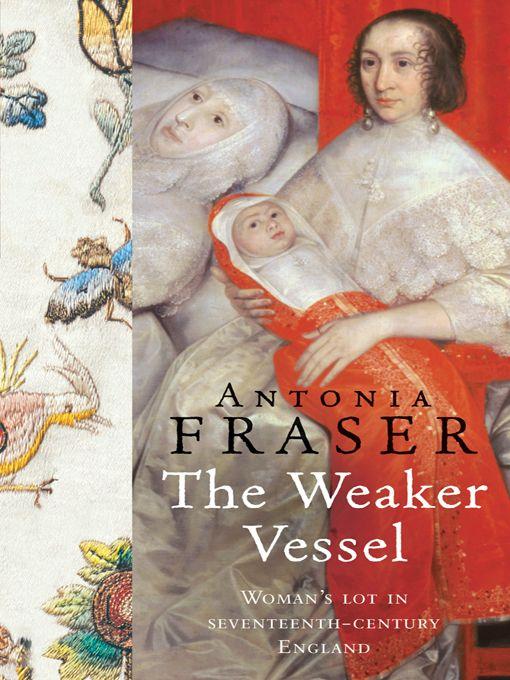 The Weaker Vessel Womans Lot In Seventeenthcentury England Fraser Antonia