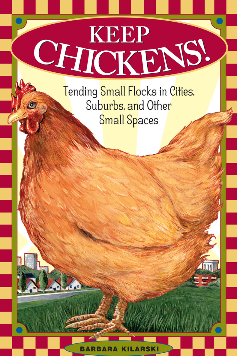 Keep Chickens Tending Small Flocks In Cities Suburbs And Other Small Spaces Kilarski Barbara