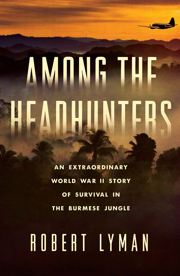 Among The Headhunters An Extraordinary World War Ii Story Of Survival In The Burmese Jungle Lyman Robert