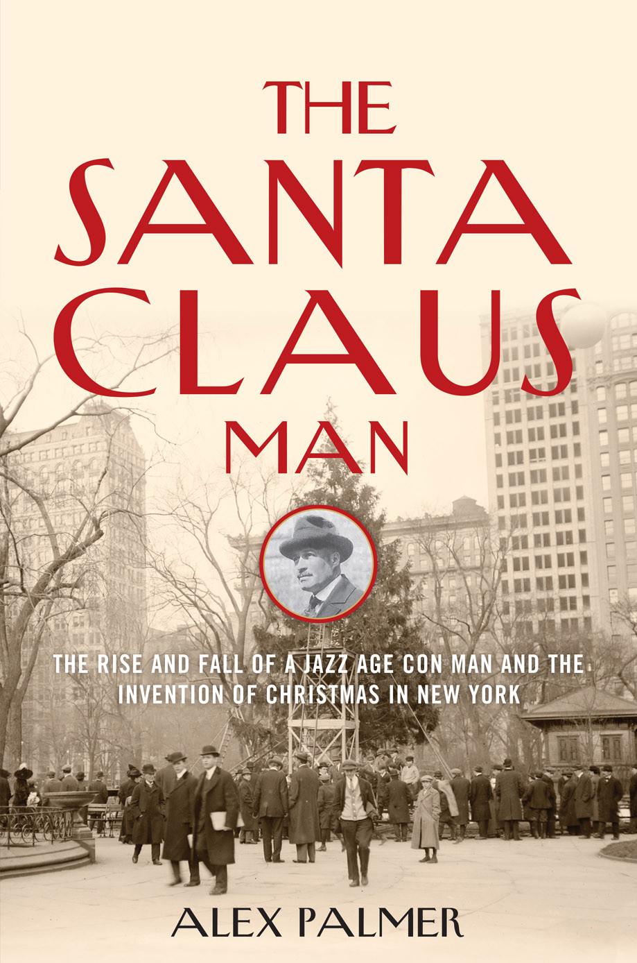The Santa Claus Man The Rise And Fall Of A Jazz Age Con Man And The Invention Of Christmas In New York Palmer Alex
