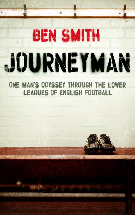Journeyman One Mans Odyssey Through The Lower Leagues Of English Football Smith Ben
