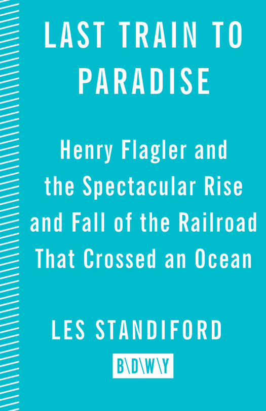 Last Train To Paradise Henry Flagler And The Spectacular Rise And Fall Of The Railroad That Crossed An Ocean Standiford Les