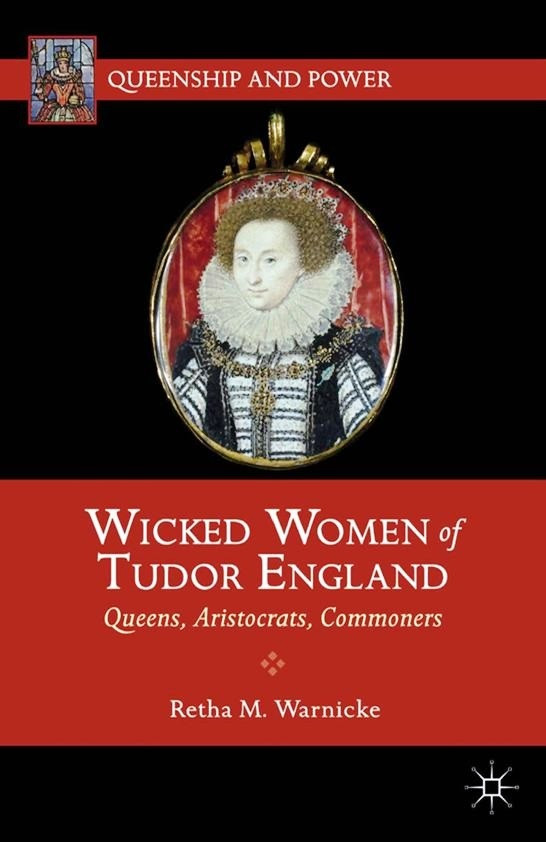 Wicked Women Of Tudor England Queens Aristocrats Commoners 2012 Retha M Warnicke