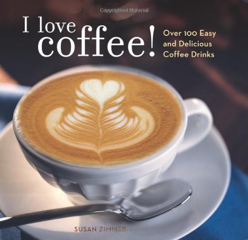 I Love Coffee Over 100 Easy And Delicious Coffee Drinks Zimmer Susan
