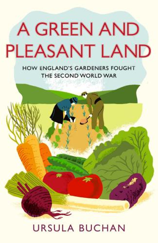 A Green And Pleasant Land How Englands Gardeners Fought The Second World War Buchan Ursula