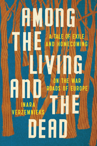 Among The Living And The Dead A Tale Of Exile And Homecoming Inara Verzemnieks