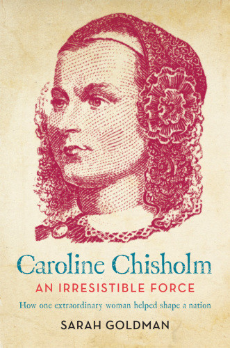 Caroline Chisholm An Irresistible Force How Caroline Chisholm Helped Shape A Nation Goldman Sarah