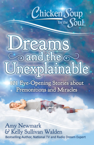 Chicken Soup For The Soul Dreams And The Unexplainable 101 Eyeopening Stories About Premonitions And Miracles Newmark Amy Walden Kelly Sullivan