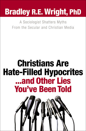 Christians Are Hatefilled Hypocritesand Other Lies Youve Been Told R Bradley Wright E Ph D