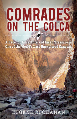 Comrades On The Colca A Race For Adventure And Incan Treasure In One Of The Worlds Last Unexplored Canyons Buchanan Eugene