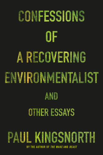 Confessions Of A Recovering Environmentalist And Other Essays Kingsnorth Paul