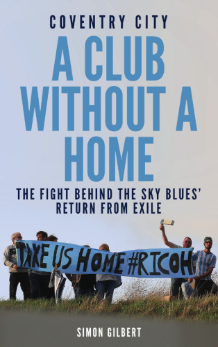 Coventry City Fc A Club Without A Home The Fight Behind The Sky Blues Return From Exile Gilbert Simon