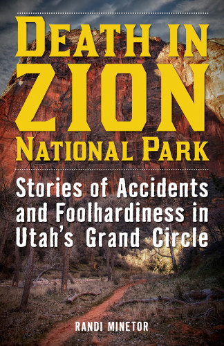Death In Zion National Park Stories Of Accidents And Foolhardiness In Utahs Grand Circle Minetor Randi