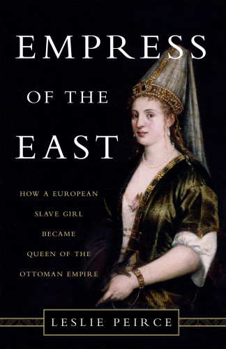 Empress Of The East How A European Slave Girl Became Queen Of The Ottoman Empire Leslie Peirce