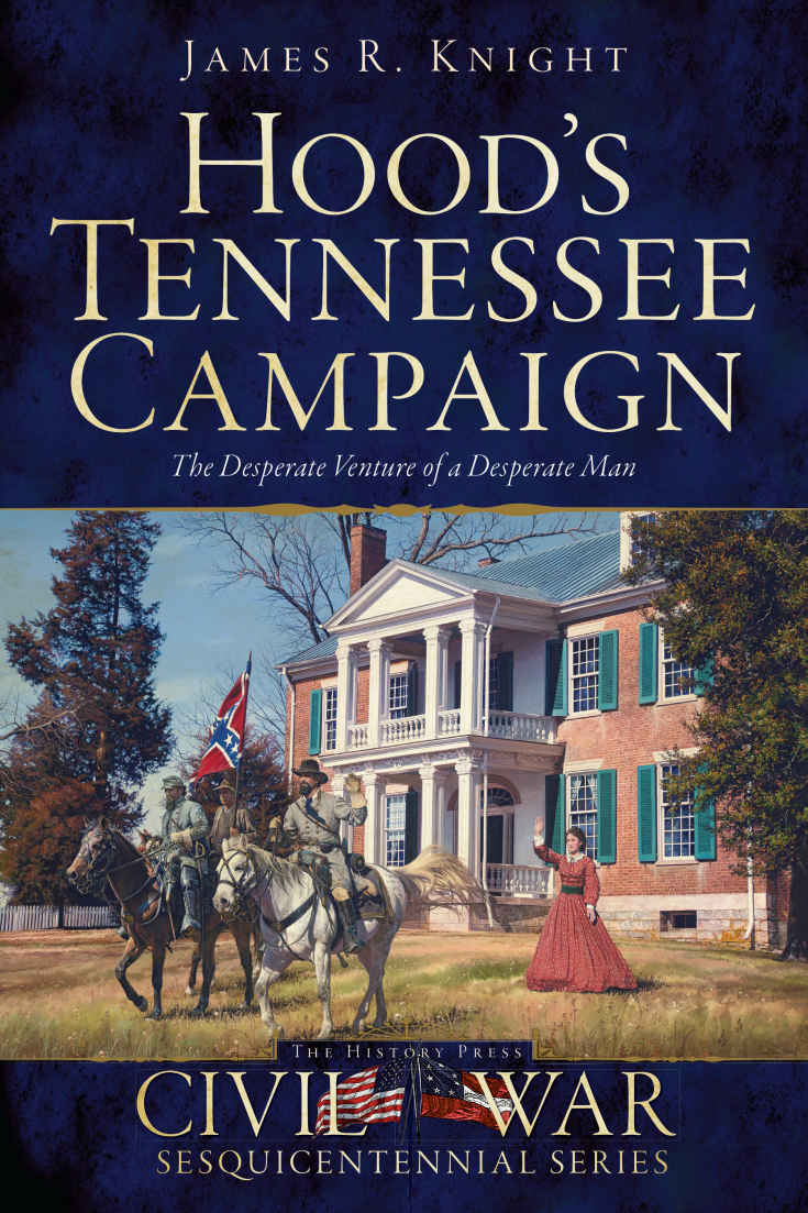 Hoods Tennessee Campaign The Desperate Venture Of A Desperate Man 1st Edition James R Knight
