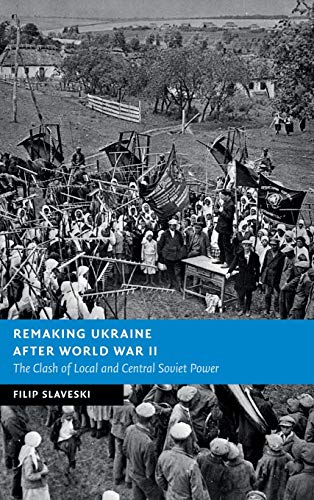 Remaking Ukraine After World War Ii The Clash Of Local And Central Soviet Power Filip Slaveski
