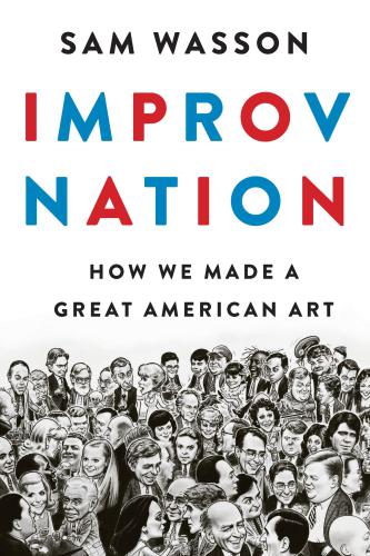 Improv Nation How We Made A Great American Art Sam Wasson