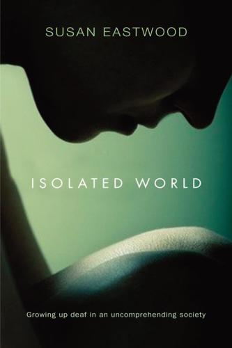 Isolated World Growing Up Deaf In An Uncomprehending Society Eastwood Susan
