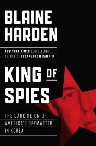 King Of Spies The Dark Reign Of Americas Spymaster In Korea Harden Blaine