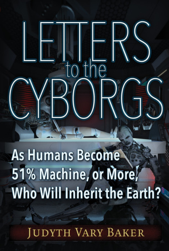 Letters To The Cyborgs As Humans Become 51 Machine Or More Who Will Inherit The Earth Judyth Vary Baker