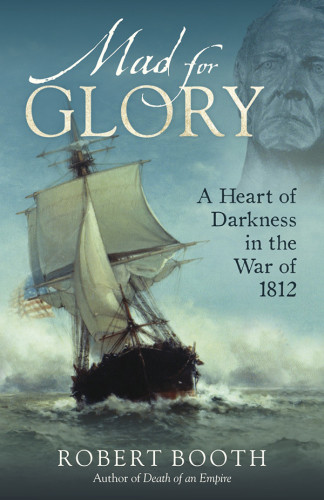 Mad For Glory A Heart Of Darkness In The War Of 1812 Booth Robert David