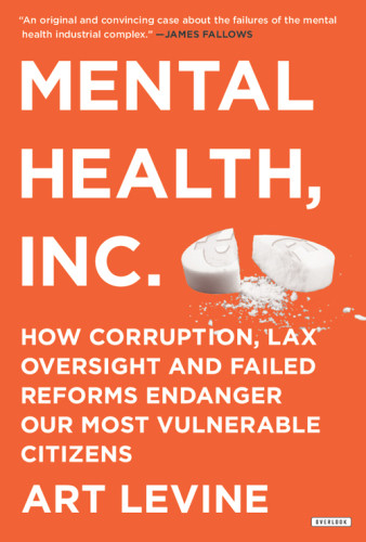 Mental Health Inc How Corruption Lax Oversight And Failed Reforms Endanger Our Most Vulnerable Citizens Levine Art