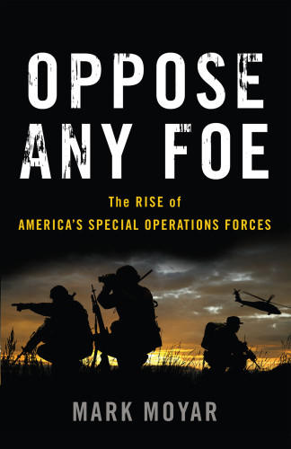 Oppose Any Foe The Rise Of Americas Special Operations Forces Moyar Mark