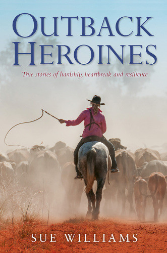 Outback Heroines True Stories Of Hardship Heartbreak And Resilience Williams Sue