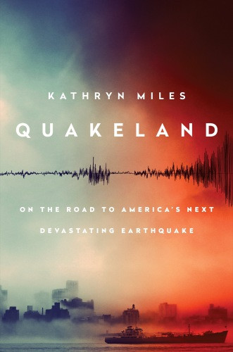 Quakeland On The Road To Americas Next Devastating Earthquake Miles Kathryn