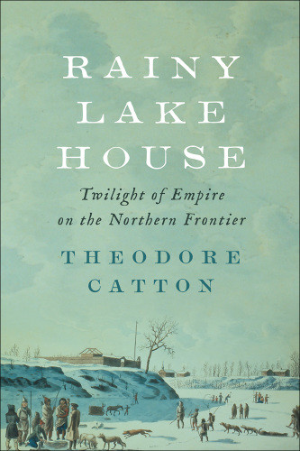 Rainy Lake House Twilight Of Empire On The Northern Frontier Catton Theodore