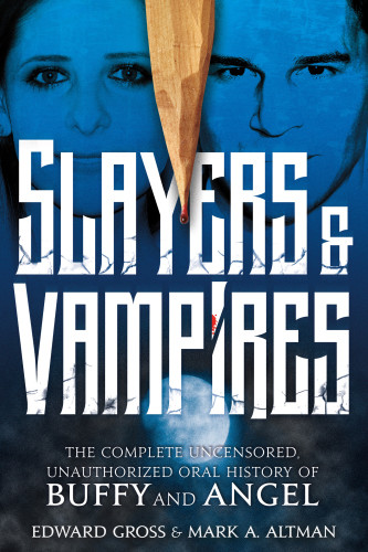 Slayers Vampires The Complete Uncensored Unauthorized Oral History Of Buffy Angel Gross Edward Altman Mark A