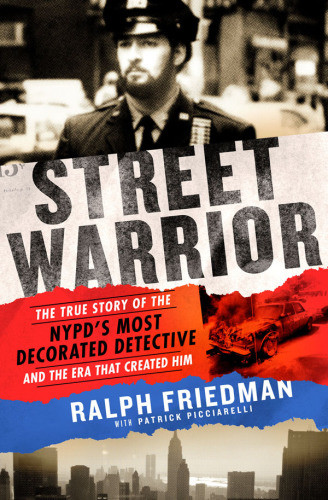 Street Warrior The True Story Of The Nypds Most Decorated Detective And The Era That Created Him Friedman Ralph