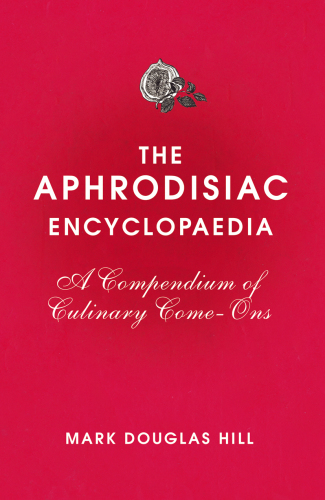 The Aphrodisiac Encyclopaedia A Compendium Of Culinary Comeons Mark Douglas Hill