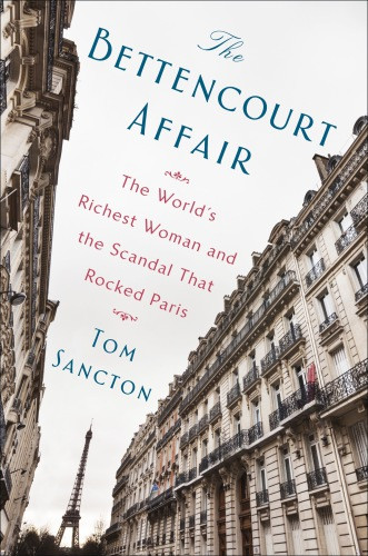 The Bettencourt Affair The Worlds Richest Woman And The Scandal That Rocked Paris Sancton Tom