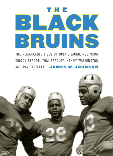 The Black Bruins The Remarkable Lives Of Uclas Jackie Robinson Woody Strode Tom Bradley Kenny Washington And Ray Bartlett Johnson