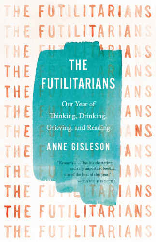 The Futilitarians Our Year Of Thinking Drinking Grieving And Reading Gisleson Anne