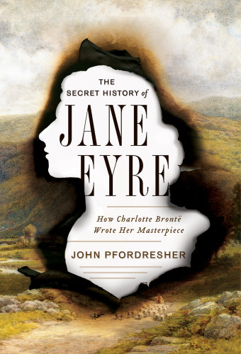 The Secret History Of Jane Eyre How Charlotte Bronte Wrote Her Masterpiece Pfordresher John