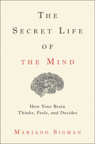 The Secret Life Of The Mind How Your Brain Thinks Feels And Decides Mariano Sigman