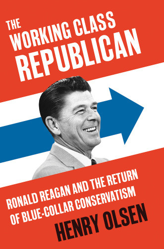 The Working Class Republican Ronald Reagan And The Return Of Bluecollar Conservatism Olsen Henry