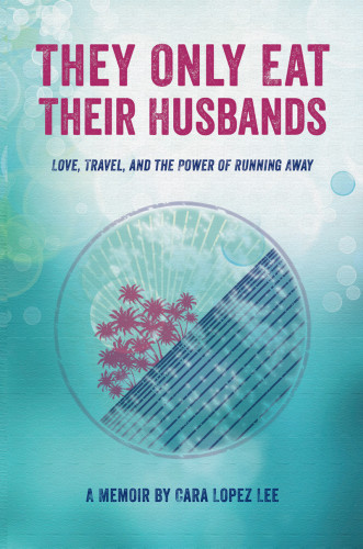 They Only Eat Their Husbands Love Travel And The Power Of Running Away A Memoir Lee