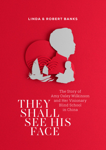 They Shall See His Face The Story Of Amy Oxley Wilkinson And Her Visionary Blind School In China Linda Banks Robert