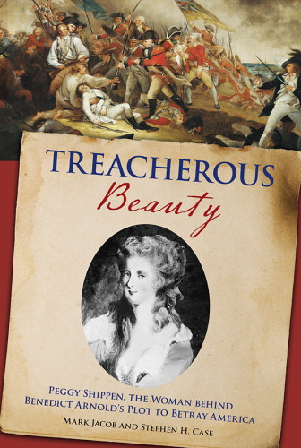 Treacherous Beauty Peggy Shippen The Woman Behind Benedict Arnolds Plot To Betray America Jacob Mark Case Stephen H