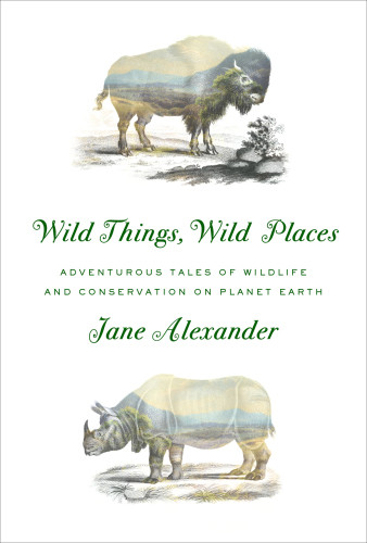 Wild Things Wild Places Adventurous Tales Of Wildlife And Conservation On Planet Earth Alexander Jane