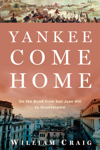 Yankee Come Home On The Road From San Juan Hill To Guantanamo Craig William
