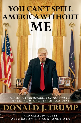 You Cant Spell America Without Me The Really Tremendous Inside Story Of My Fantastic First Year As President Donald J Trump Alec Baldwin